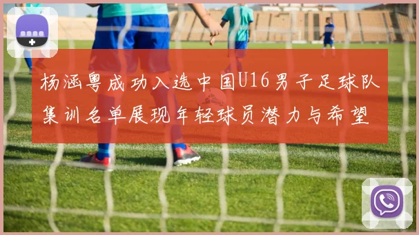 杨涵粤成功入选中国U16男子足球队集训名单展现年轻球员潜力与希望