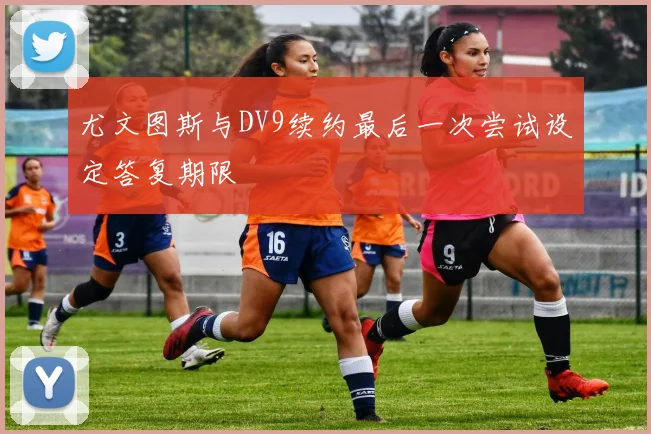 尤文图斯与DV9续约最后一次尝试设定答复期限