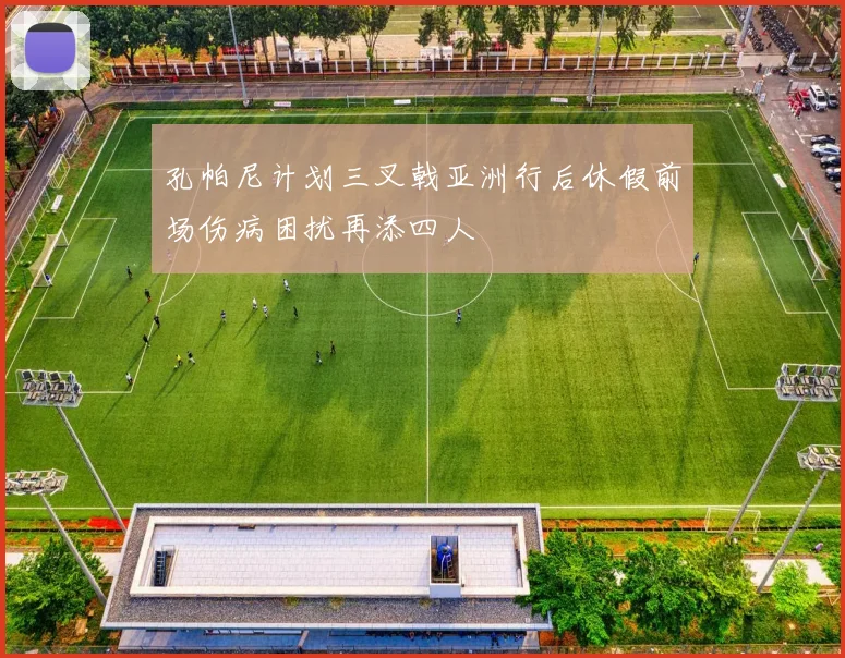 孔帕尼计划三叉戟亚洲行后休假前场伤病困扰再添四人