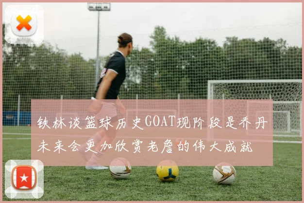 铁林谈篮球历史GOAT现阶段是乔丹未来会更加欣赏老詹的伟大成就