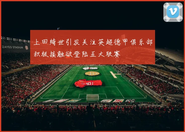 上田绮世引发关注英超德甲俱乐部积极接触欲登陆五大联赛