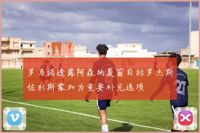 罗马诺透露阿森纳夏窗目标罗杰斯佐利斯蒙加为重要补充选项
