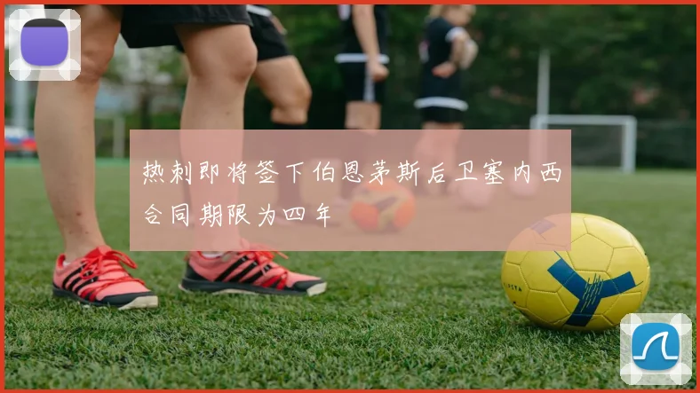 热刺即将签下伯恩茅斯后卫塞内西合同期限为四年