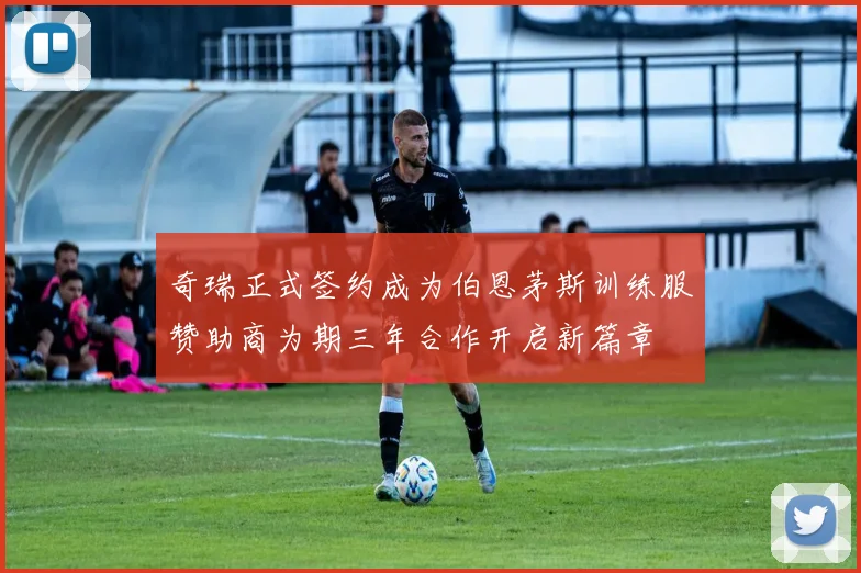 奇瑞正式签约成为伯恩茅斯训练服赞助商为期三年合作开启新篇章