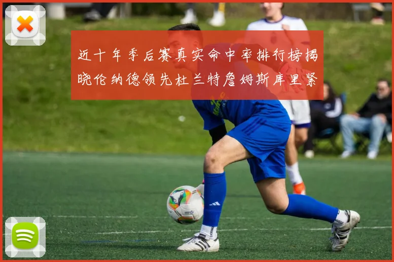 近十年季后赛真实命中率排行榜揭晓伦纳德领先杜兰特詹姆斯库里紧随其后