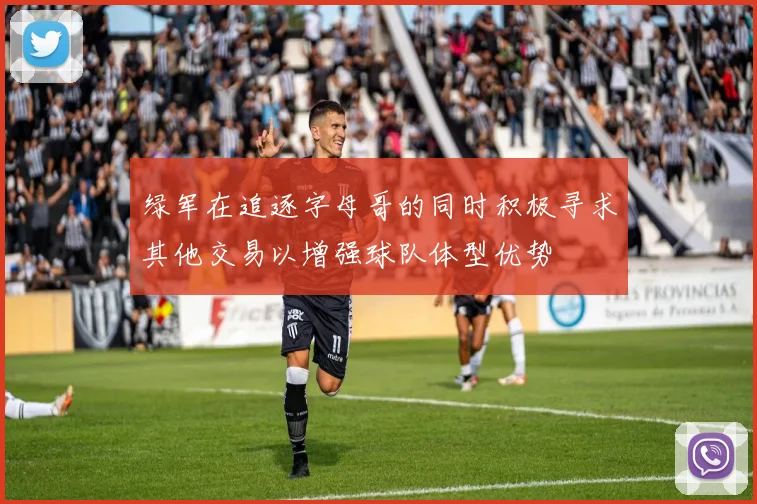绿军在追逐字母哥的同时积极寻求其他交易以增强球队体型优势