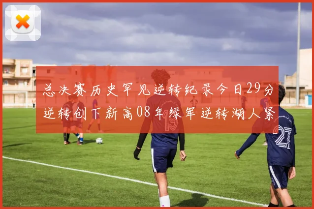 总决赛历史罕见逆转纪录今日29分逆转创下新高08年绿军逆转湖人紧随其后