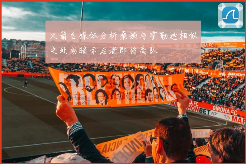 火箭自媒体分析桑顿与霍勒迪相似之处或暗示后者即将离队