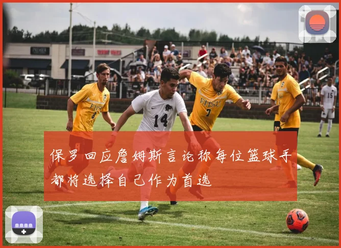 保罗回应詹姆斯言论称每位篮球手都将选择自己作为首选