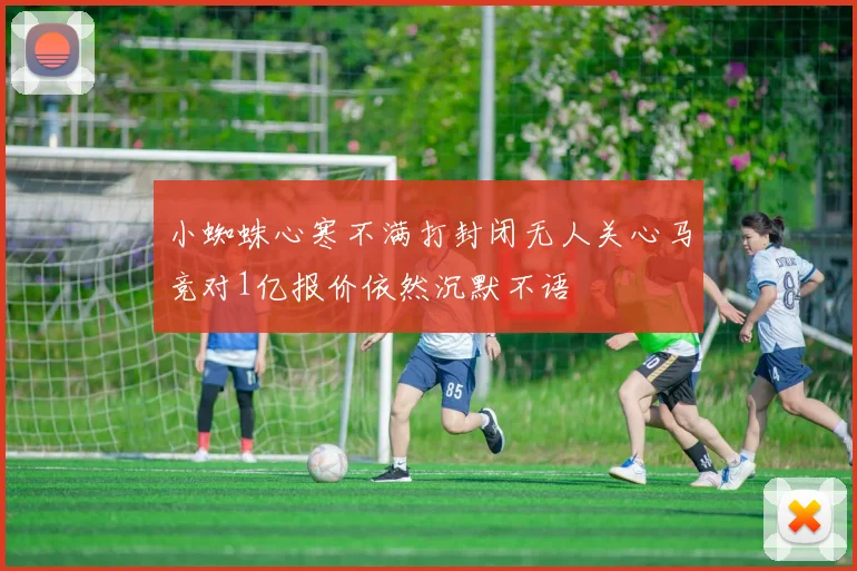 小蜘蛛心寒不满打封闭无人关心马竞对1亿报价依然沉默不语