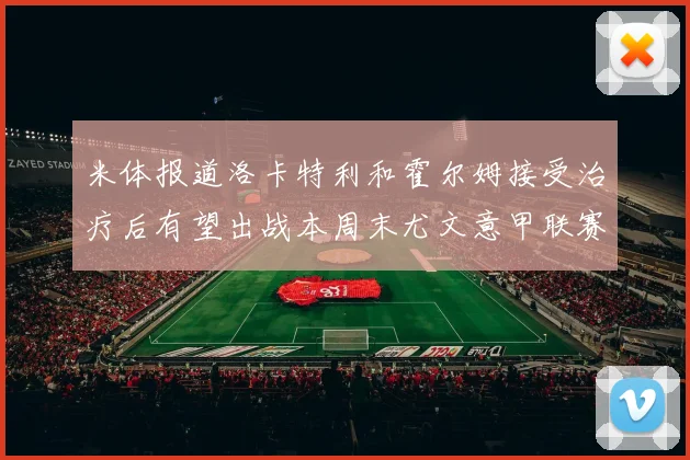 米体报道洛卡特利和霍尔姆接受治疗后有望出战本周末尤文意甲联赛