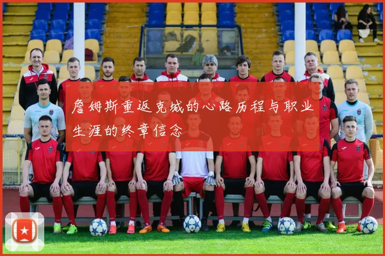 詹姆斯重返克城的心路历程与职业生涯的终章信念